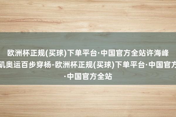 欧洲杯正规(买球)下单平台·中国官方全站许海峰洛杉矶奥运百步穿杨-欧洲杯正规(买球)下单平台·中国官方全站