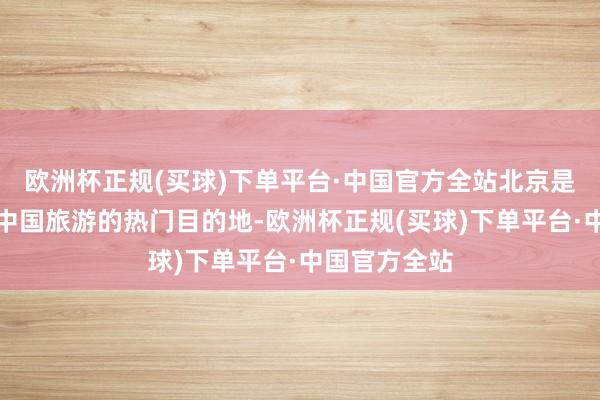 欧洲杯正规(买球)下单平台·中国官方全站北京是海外游客到中国旅游的热门目的地-欧洲杯正规(买球)下单平台·中国官方全站