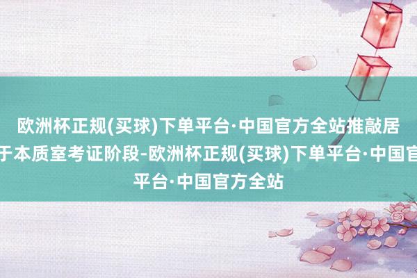 欧洲杯正规(买球)下单平台·中国官方全站推敲居品尚处于本质室考证阶段-欧洲杯正规(买球)下单平台·中国官方全站