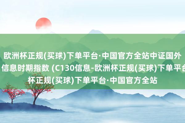 欧洲杯正规(买球)下单平台·中国官方全站中证国外股（不含台湾）信息时期指数 (C130信息-欧洲杯正规(买球)下单平台·中国官方全站