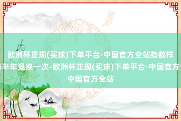 欧洲杯正规(买球)下单平台·中国官方全站指数样本每半年退换一次-欧洲杯正规(买球)下单平台·中国官方全站