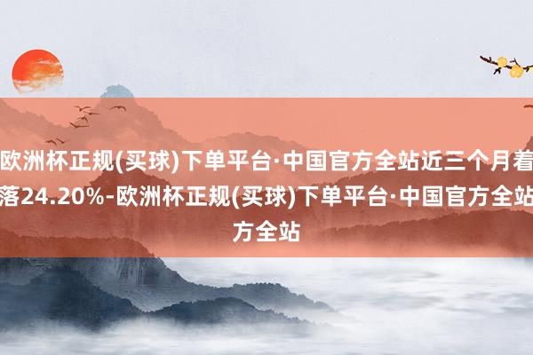 欧洲杯正规(买球)下单平台·中国官方全站近三个月着落24.20%-欧洲杯正规(买球)下单平台·中国官方全站