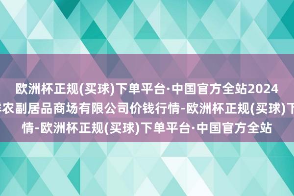 欧洲杯正规(买球)下单平台·中国官方全站2024年9月16日吴忠市鑫鲜农副居品商场有限公司价钱行情-欧洲杯正规(买球)下单平台·中国官方全站