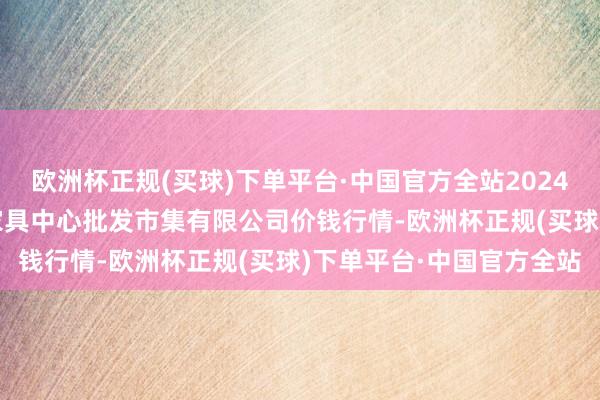 欧洲杯正规(买球)下单平台·中国官方全站2024年9月16日南昌深圳农家具中心批发市集有限公司价钱行情-欧洲杯正规(买球)下单平台·中国官方全站