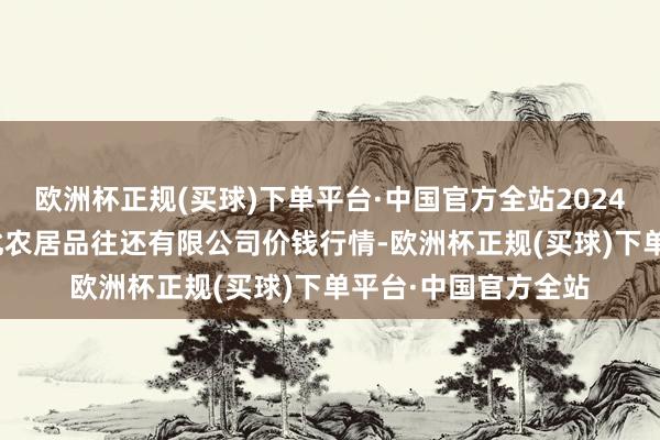 欧洲杯正规(买球)下单平台·中国官方全站2024年9月16日南充川北农居品往还有限公司价钱行情-欧洲杯正规(买球)下单平台·中国官方全站