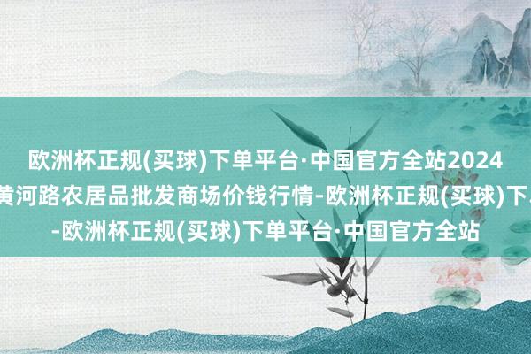 欧洲杯正规(买球)下单平台·中国官方全站2024年9月18日山东青岛黄河路农居品批发商场价钱行情-欧洲杯正规(买球)下单平台·中国官方全站