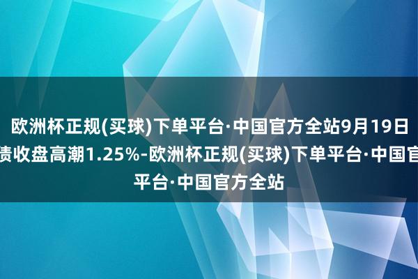 欧洲杯正规(买球)下单平台·中国官方全站9月19日文科转债收盘高潮1.25%-欧洲杯正规(买球)下单平台·中国官方全站