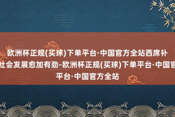 欧洲杯正规(买球)下单平台·中国官方全站西席补助经济社会发展愈加有劲-欧洲杯正规(买球)下单平台·中国官方全站