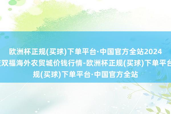 欧洲杯正规(买球)下单平台·中国官方全站2024年10月4日重庆双福海外农贸城价钱行情-欧洲杯正规(买球)下单平台·中国官方全站