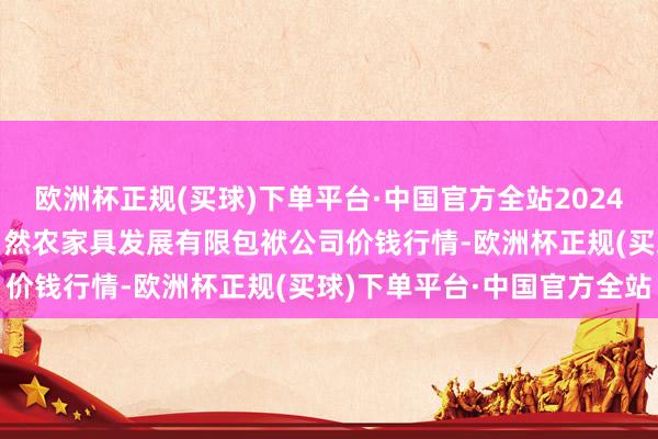 欧洲杯正规(买球)下单平台·中国官方全站2024年10月4日金昌市金川自然农家具发展有限包袱公司价钱行情-欧洲杯正规(买球)下单平台·中国官方全站