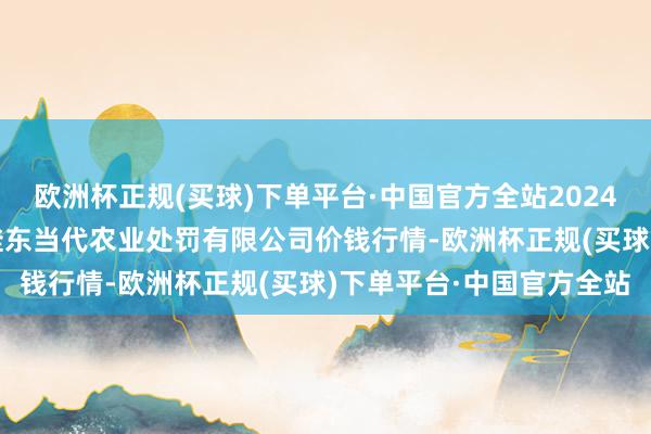 欧洲杯正规(买球)下单平台·中国官方全站2024年10月4日邯郸开荒区滏东当代农业处罚有限公司价钱行情-欧洲杯正规(买球)下单平台·中国官方全站