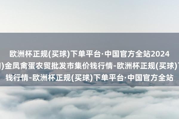 欧洲杯正规(买球)下单平台·中国官方全站2024年10月4日邯郸市(馆陶)金凤禽蛋农贸批发市集价钱行情-欧洲杯正规(买球)下单平台·中国官方全站