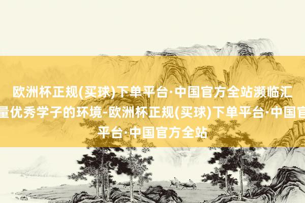 欧洲杯正规(买球)下单平台·中国官方全站濒临汇注了大量优秀学子的环境-欧洲杯正规(买球)下单平台·中国官方全站