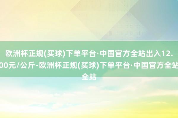 欧洲杯正规(买球)下单平台·中国官方全站出入12.00元/公斤-欧洲杯正规(买球)下单平台·中国官方全站