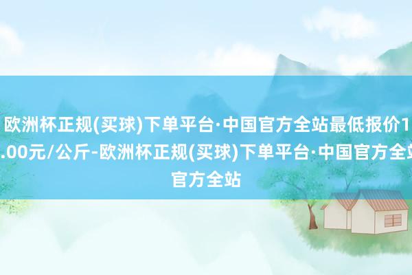 欧洲杯正规(买球)下单平台·中国官方全站最低报价18.00元/公斤-欧洲杯正规(买球)下单平台·中国官方全站