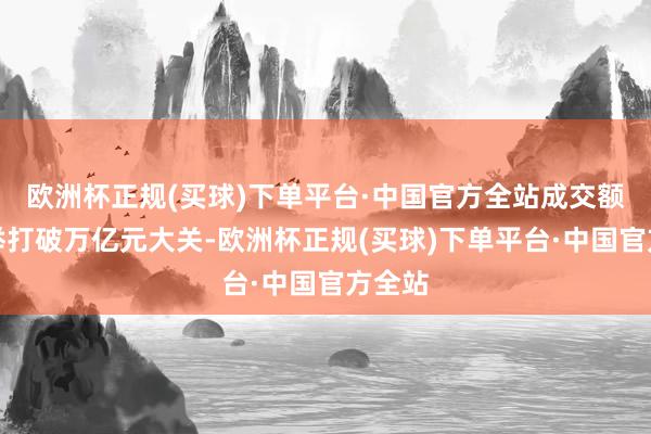 欧洲杯正规(买球)下单平台·中国官方全站成交额便一举打破万亿元大关-欧洲杯正规(买球)下单平台·中国官方全站