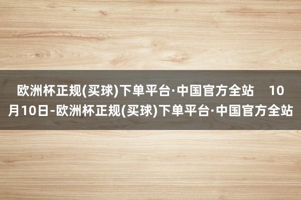 欧洲杯正规(买球)下单平台·中国官方全站    10月10日-欧洲杯正规(买球)下单平台·中国官方全站