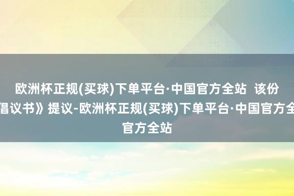 欧洲杯正规(买球)下单平台·中国官方全站  该份《倡议书》提议-欧洲杯正规(买球)下单平台·中国官方全站