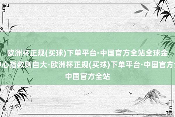 欧洲杯正规(买球)下单平台·中国官方全站全球金融中心指数则自大-欧洲杯正规(买球)下单平台·中国官方全站