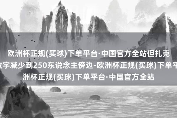 欧洲杯正规(买球)下单平台·中国官方全站但扎克伯格但愿将这个数字减少到250东说念主傍边-欧洲杯正规(买球)下单平台·中国官方全站