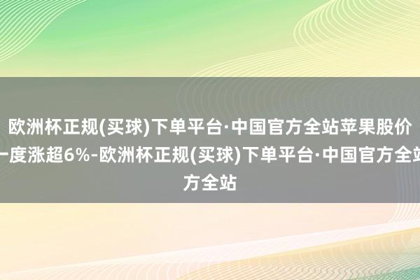 欧洲杯正规(买球)下单平台·中国官方全站苹果股价一度涨超6%-欧洲杯正规(买球)下单平台·中国官方全站