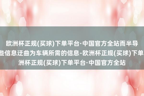 欧洲杯正规(买球)下单平台·中国官方全站而半导体芯片则认真将这些信息迂曲为车辆所需的信息-欧洲杯正规(买球)下单平台·中国官方全站