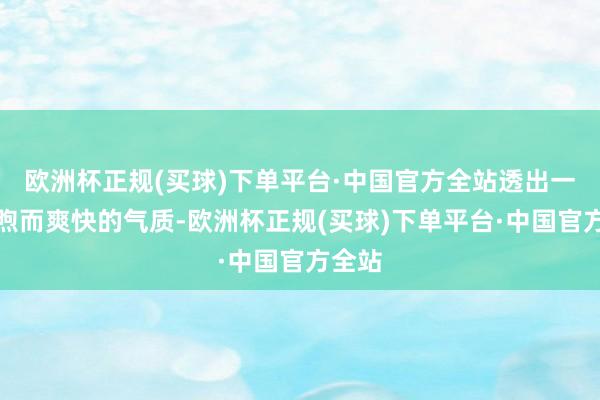 欧洲杯正规(买球)下单平台·中国官方全站透出一种和煦而爽快的气质-欧洲杯正规(买球)下单平台·中国官方全站