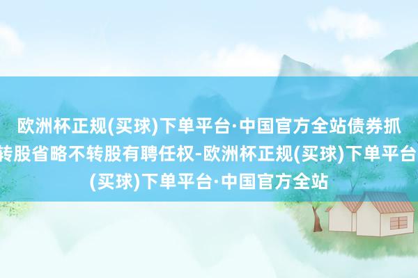 欧洲杯正规(买球)下单平台·中国官方全站债券抓有东说念主对转股省略不转股有聘任权-欧洲杯正规(买球)下单平台·中国官方全站