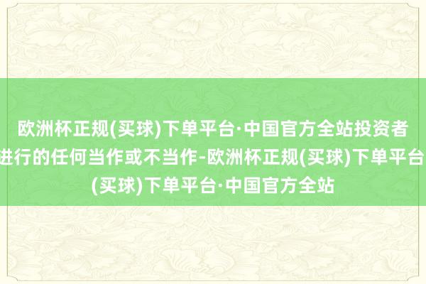 欧洲杯正规(买球)下单平台·中国官方全站投资者依据本敷陈所进行的任何当作或不当作-欧洲杯正规(买球)下单平台·中国官方全站