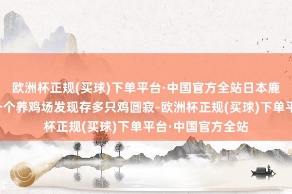 欧洲杯正规(买球)下单平台·中国官方全站日本鹿儿岛县出水市的一个养鸡场发现存多只鸡圆寂-欧洲杯正规(买球)下单平台·中国官方全站