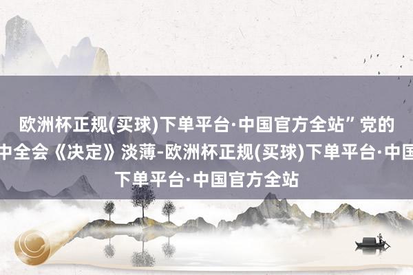 欧洲杯正规(买球)下单平台·中国官方全站”党的二十届三中全会《决定》淡薄-欧洲杯正规(买球)下单平台·中国官方全站