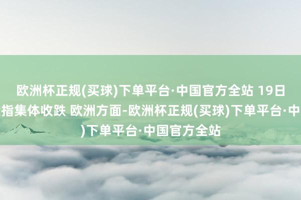 欧洲杯正规(买球)下单平台·中国官方全站 　　19日欧洲三大股指集体收跌 　　欧洲方面-欧洲杯正规(买球)下单平台·中国官方全站