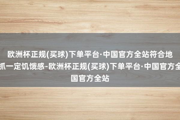 欧洲杯正规(买球)下单平台·中国官方全站符合地保抓一定饥饿感-欧洲杯正规(买球)下单平台·中国官方全站