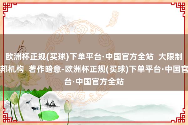 欧洲杯正规(买球)下单平台·中国官方全站  大限制镌汰联邦机构  著作暗意-欧洲杯正规(买球)下单平台·中国官方全站