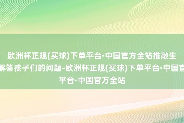 欧洲杯正规(买球)下单平台·中国官方全站推敲生们耐烦解答孩子们的问题-欧洲杯正规(买球)下单平台·中国官方全站