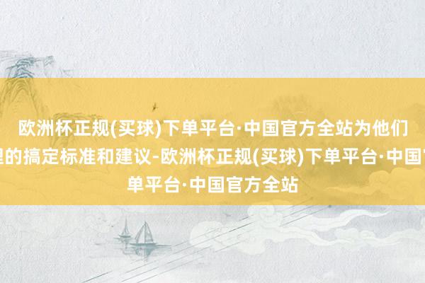 欧洲杯正规(买球)下单平台·中国官方全站为他们提倡合理的搞定标准和建议-欧洲杯正规(买球)下单平台·中国官方全站