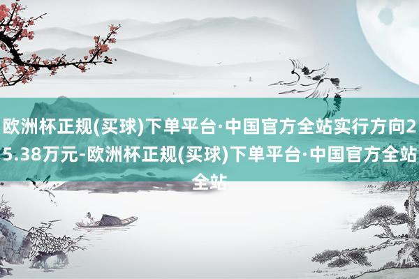 欧洲杯正规(买球)下单平台·中国官方全站实行方向25.38万元-欧洲杯正规(买球)下单平台·中国官方全站