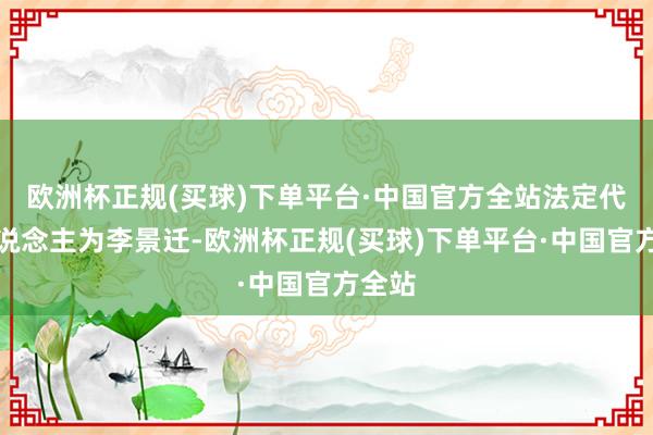 欧洲杯正规(买球)下单平台·中国官方全站法定代表东说念主为李景迁-欧洲杯正规(买球)下单平台·中国官方全站