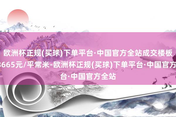 欧洲杯正规(买球)下单平台·中国官方全站成交楼板价48665元/平常米-欧洲杯正规(买球)下单平台·中国官方全站