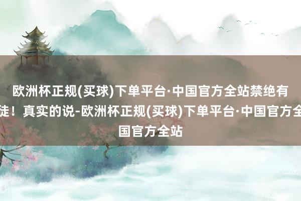 欧洲杯正规(买球)下单平台·中国官方全站禁绝有叛徒！真实的说-欧洲杯正规(买球)下单平台·中国官方全站