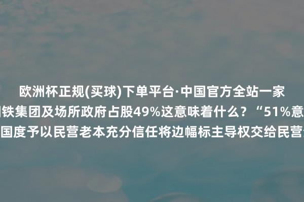 欧洲杯正规(买球)下单平台·中国官方全站一家民营老本占股51%国铁集团及场所政府占股49%这意味着什么？“51%意味着咱们有了言语权国度予以民营老本充分信任将边幅标主导权交给民营企业让市集化活力愈加有用地弘扬作用”这家民企联系负责东谈主刘盛金暗示坚捏和落实“两个坚持不懈”“促进多样所有制经济上风互补、共同发展”杭温高铁边幅即是例证之一在进一步全面深化雠校的海浪中民资控股的杭温高铁通车运营不仅买通了