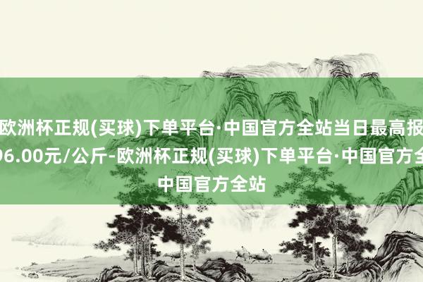 欧洲杯正规(买球)下单平台·中国官方全站当日最高报价96.00元/公斤-欧洲杯正规(买球)下单平台·中国官方全站