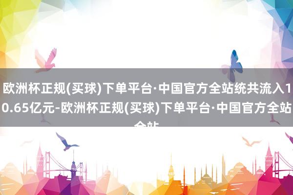 欧洲杯正规(买球)下单平台·中国官方全站统共流入10.65亿元-欧洲杯正规(买球)下单平台·中国官方全站