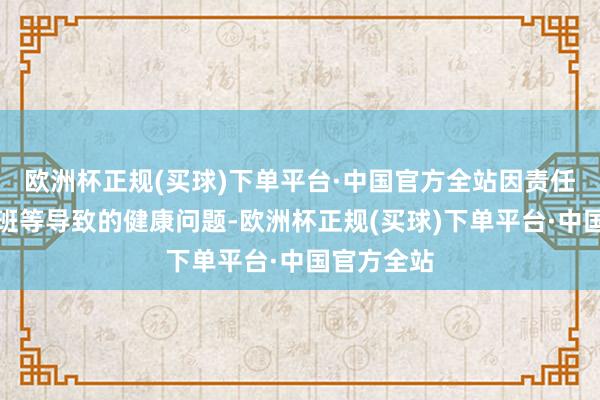 欧洲杯正规(买球)下单平台·中国官方全站因责任压力、加班等导致的健康问题-欧洲杯正规(买球)下单平台·中国官方全站