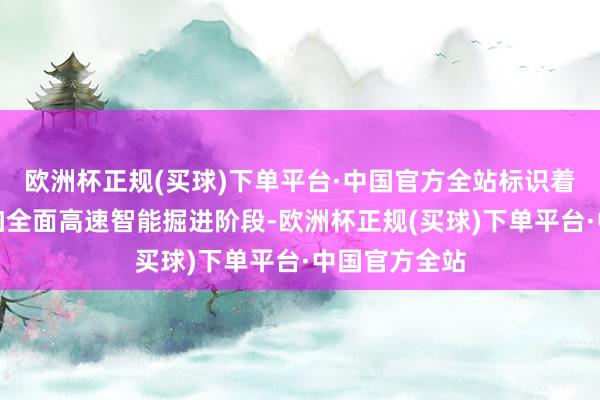 欧洲杯正规(买球)下单平台·中国官方全站标识着纯正开辟参加全面高速智能掘进阶段-欧洲杯正规(买球)下单平台·中国官方全站