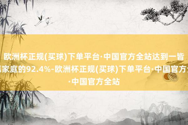 欧洲杯正规(买球)下单平台·中国官方全站达到一皆受惠家庭的92.4%-欧洲杯正规(买球)下单平台·中国官方全站