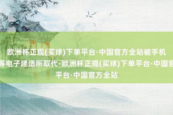 欧洲杯正规(买球)下单平台·中国官方全站被手机、电脑等电子建造所取代-欧洲杯正规(买球)下单平台·中国官方全站