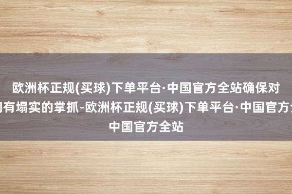 欧洲杯正规(买球)下单平台·中国官方全站确保对学问有塌实的掌抓-欧洲杯正规(买球)下单平台·中国官方全站