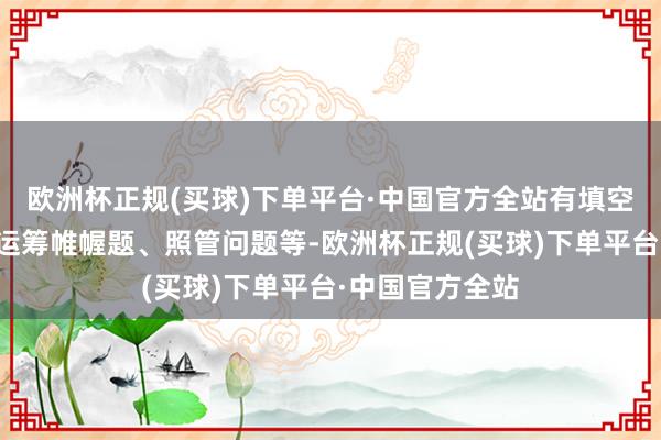 欧洲杯正规(买球)下单平台·中国官方全站有填空题、判断题、运筹帷幄题、照管问题等-欧洲杯正规(买球)下单平台·中国官方全站