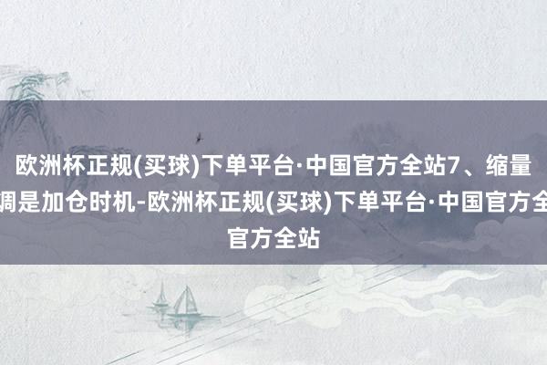 欧洲杯正规(买球)下单平台·中国官方全站7、缩量回调是加仓时机-欧洲杯正规(买球)下单平台·中国官方全站